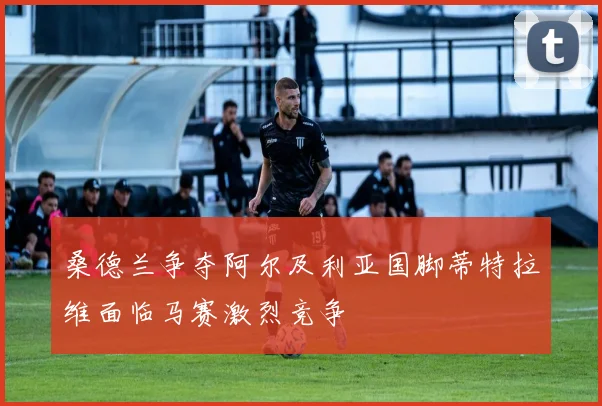 桑德兰争夺阿尔及利亚国脚蒂特拉维面临马赛激烈竞争