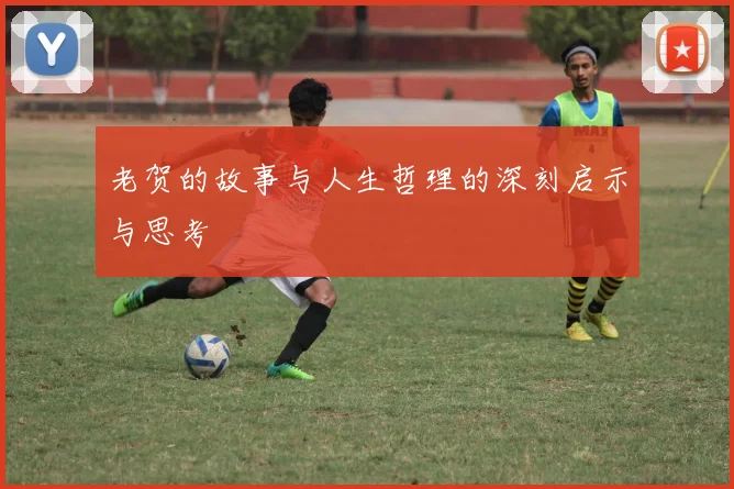 老贺的故事与人生哲理的深刻启示与思考