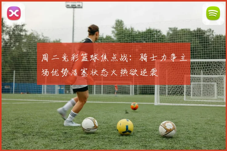 周二竞彩篮球焦点战：骑士力争主场优势活塞状态火热欲逆袭