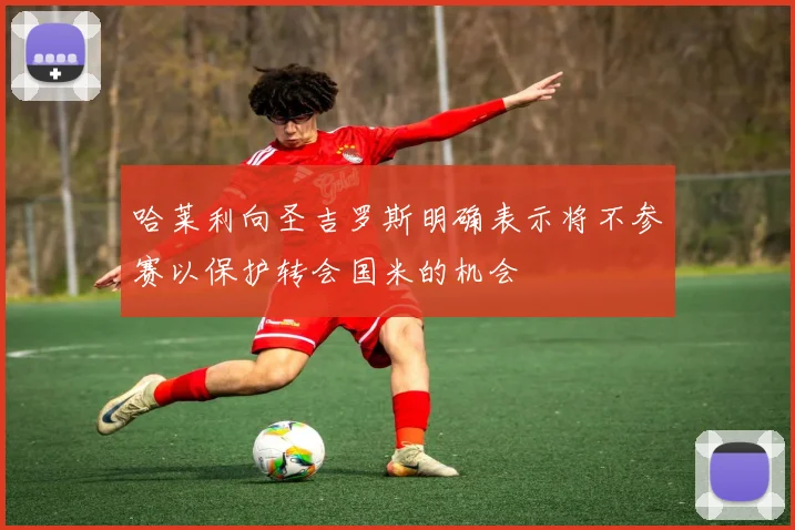哈莱利向圣吉罗斯明确表示将不参赛以保护转会国米的机会