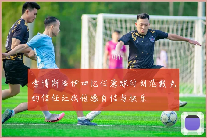 索博斯洛伊回忆任意球时刻范戴克的信任让我倍感自信与快乐