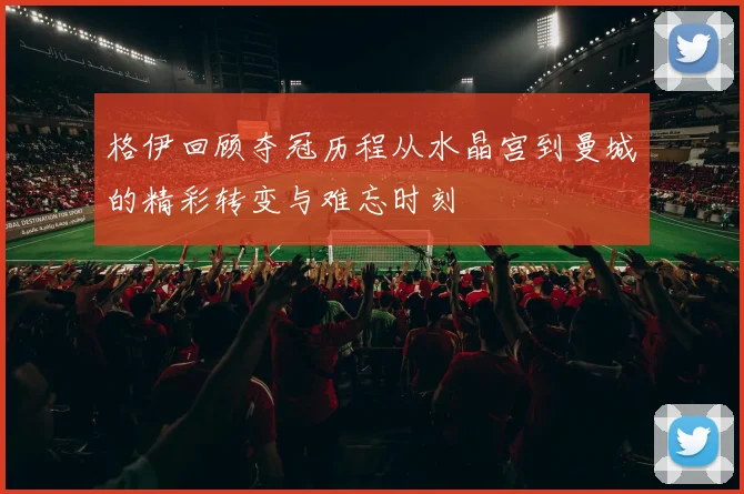 格伊回顾夺冠历程从水晶宫到曼城的精彩转变与难忘时刻