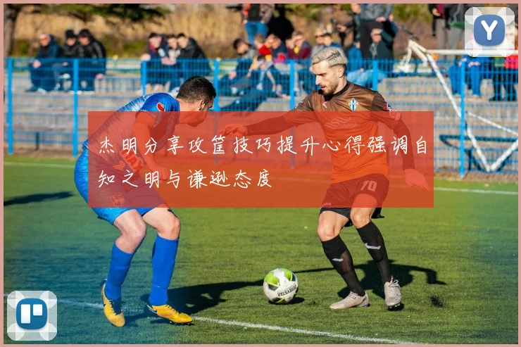 杰明分享攻筐技巧提升心得强调自知之明与谦逊态度