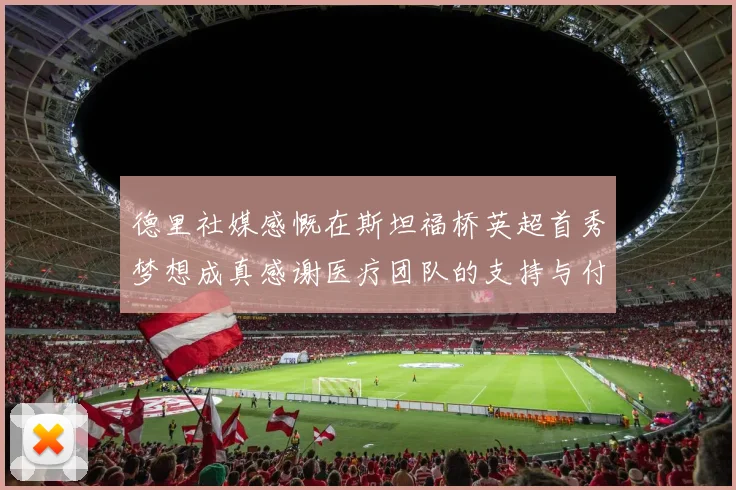 德里社媒感慨在斯坦福桥英超首秀梦想成真感谢医疗团队的支持与付出