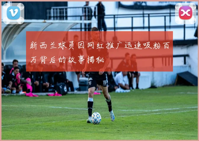新西兰球员因网红推广迅速吸粉百万背后的故事揭秘
