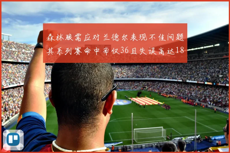 森林狼需应对兰德尔表现不佳问题其系列赛命中率仅36且失误高达18次