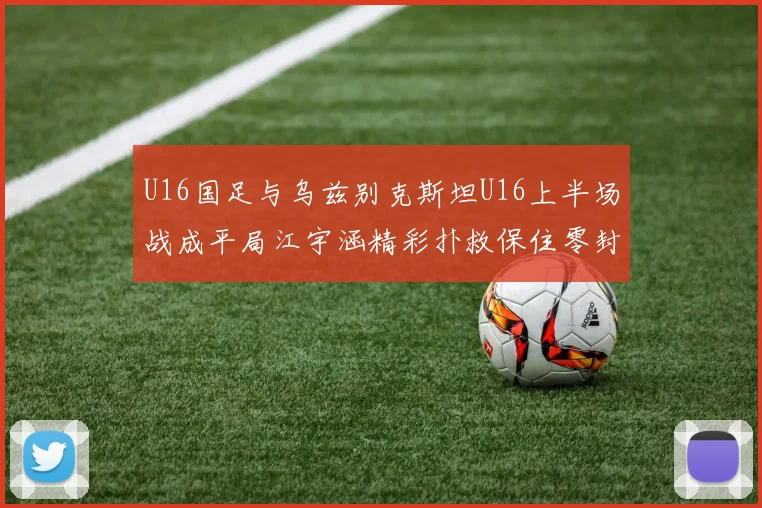 U16国足与乌兹别克斯坦U16上半场战成平局江宇涵精彩扑救保住零封纪录