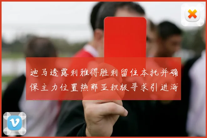 迪马透露利雅得胜利留住本托并确保主力位置热那亚积极寻求引进海因