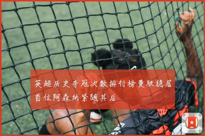 英超历史夺冠次数排行榜曼联稳居首位阿森纳紧随其后