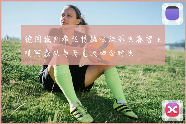 德国裁判希伯特执法欧冠决赛曾主哨阿森纳与马竞次回合对决