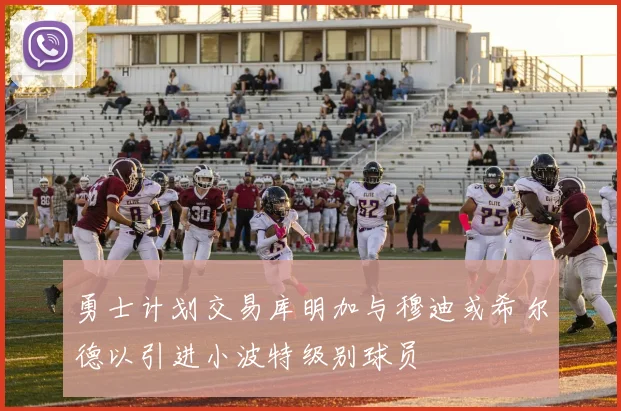 勇士计划交易库明加与穆迪或希尔德以引进小波特级别球员