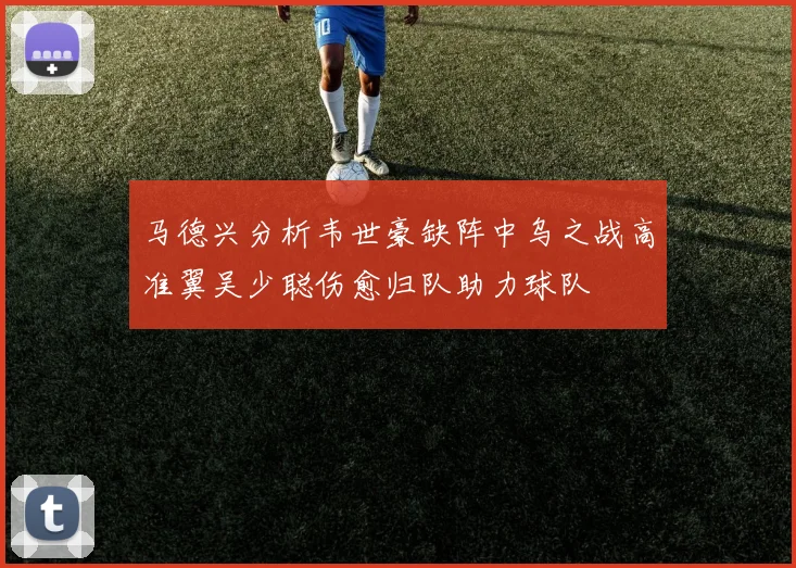 马德兴分析韦世豪缺阵中乌之战高准翼吴少聪伤愈归队助力球队